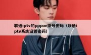 联通iptv的pppoe拨号密码（联通iptv系统设置密码）