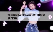 推特官网twitterapp下载（推特官网 下载）