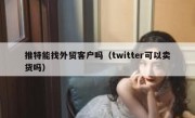 推特能找外贸客户吗（twitter可以卖货吗）