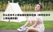 怎么在快手上增加播放量和收益（如何在快手上增加播放量）