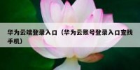 华为云端登录入口（华为云账号登录入口查找手机）