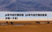 pi币今日行情价格（pi币今日行情价格多少钱一个币）