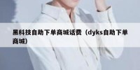 黑科技自助下单商城话费（dyks自助下单商城）
