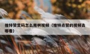 推特赞赏码怎么用啊视频（推特点赞的视频去哪看）