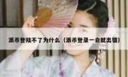 派币登陆不了为什么（派币登录一会就出错）