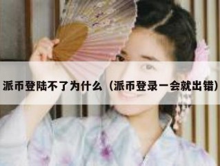 派币登陆不了为什么（派币登录一会就出错）