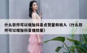 什么软件可以增加抖音点赞量和收入（什么软件可以增加抖音播放量）
