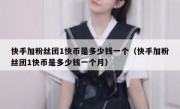 快手加粉丝团1快币是多少钱一个（快手加粉丝团1快币是多少钱一个月）