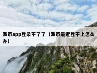 派币app登录不了了（派币最近登不上怎么办）