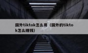 国外tiktok怎么用（国外的tiktok怎么赚钱）