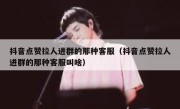 抖音点赞拉人进群的那种客服（抖音点赞拉人进群的那种客服叫啥）