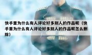 快手里为什么有人评论好多别人的作品呢（快手里为什么有人评论好多别人的作品呢怎么删除）