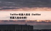 Twitter机器人验证（twitter机器人验证白屏）