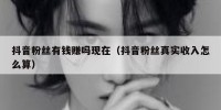 抖音粉丝有钱赚吗现在（抖音粉丝真实收入怎么算）
