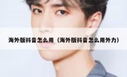 海外版抖音怎么用（海外版抖音怎么用外力）