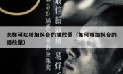 怎样可以增加抖音的播放量（如何增加抖音的播放量）