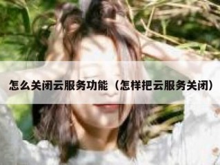 怎么关闭云服务功能（怎样把云服务关闭）