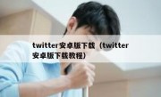twitter安卓版下载（twitter安卓版下载教程）