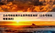 公众号粉丝用什么软件找出来好（公众号粉丝哪里来的）