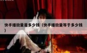 快手播放量是多少钱（快手播放量等于多少钱）