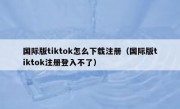 国际版tiktok怎么下载注册（国际版tiktok注册登入不了）