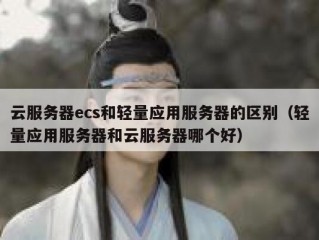 云服务器ecs和轻量应用服务器的区别（轻量应用服务器和云服务器哪个好）