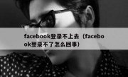 facebook登录不上去（facebook登录不了怎么回事）