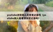 youtube浏览别人主页有记录吗（youtube别人能看到浏览记录吗）