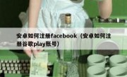 安卓如何注册facebook（安卓如何注册谷歌play账号）