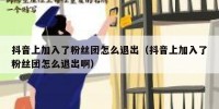 抖音上加入了粉丝团怎么退出（抖音上加入了粉丝团怎么退出啊）