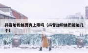 抖音加粉丝团有上限吗（抖音加粉丝团能加几个）