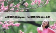 云服务器安装yum（云服务器安装云手机）