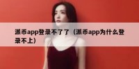 派币app登录不了了（派币app为什么登录不上）