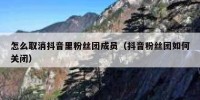 怎么取消抖音里粉丝团成员（抖音粉丝团如何关闭）