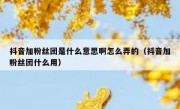 抖音加粉丝团是什么意思啊怎么弄的（抖音加粉丝团什么用）
