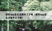 派币app怎么注册不了了呢（派币app怎么注册不了了呢）