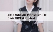 用什么加速器可以上instagram（用什么加速器可以上tiktok）