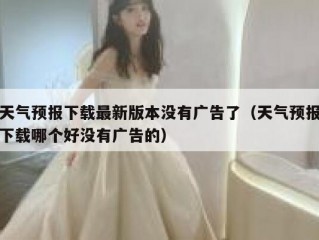 天气预报下载最新版本没有广告了（天气预报下载哪个好没有广告的）