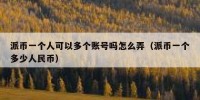 派币一个人可以多个账号吗怎么弄（派币一个多少人民币）