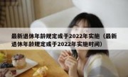 最新退休年龄规定或于2022年实施（最新退休年龄规定或于2022年实施时间）