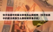 快手拍摄中的魔法表情怎么删除啊（快手拍摄中的魔法表情怎么删除啊苹果手机）
