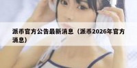 派币官方公告最新消息（派币2026年官方消息）