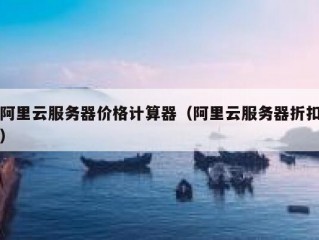 阿里云服务器价格计算器（阿里云服务器折扣）
