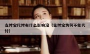支付宝代付有什么影响没（支付宝为何不能代付）