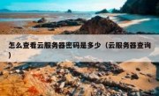 怎么查看云服务器密码是多少（云服务器查询）