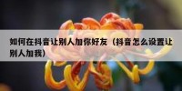 如何在抖音让别人加你好友（抖音怎么设置让别人加我）