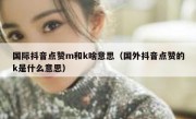 国际抖音点赞m和k啥意思（国外抖音点赞的k是什么意思）