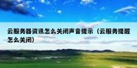 云服务器资讯怎么关闭声音提示（云服务提醒怎么关闭）