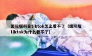 国际版抖音tiktok怎么看不了（国际版tiktok为什么看不了）
