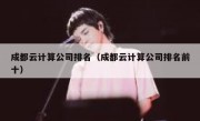 成都云计算公司排名（成都云计算公司排名前十）